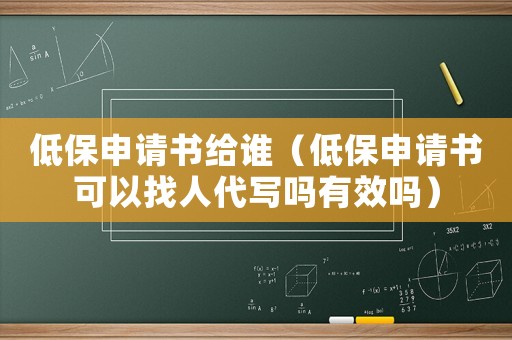 低保申請(qǐng)書(shū)給誰(shuí)（低保申請(qǐng)書(shū)可以找人代寫(xiě)嗎有效嗎）