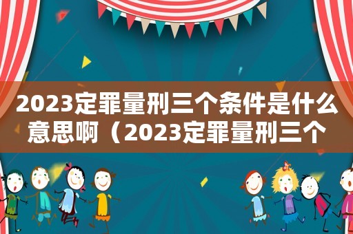 2023定罪量刑三個(gè)條件是什么意思啊（2023定罪量刑三個(gè)條件是什么意思）