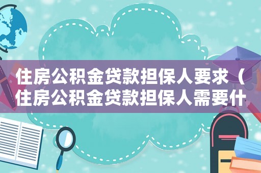 住房公積金貸款擔(dān)保人要求（住房公積金貸款擔(dān)保人需要什么條件）