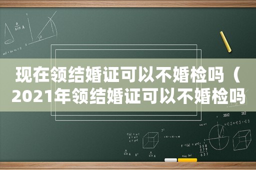 現(xiàn)在領(lǐng)結(jié)婚證可以不婚檢嗎（2021年領(lǐng)結(jié)婚證可以不婚檢嗎）