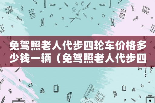 免駕照老人代步四輪車價(jià)格多少錢(qián)一輛（免駕照老人代步四輪車價(jià)格多少）