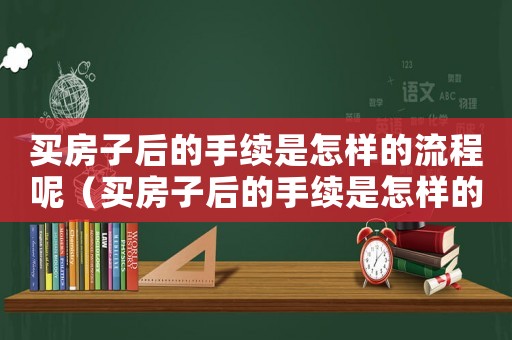 買房子后的手續(xù)是怎樣的流程呢（買房子后的手續(xù)是怎樣的流程）