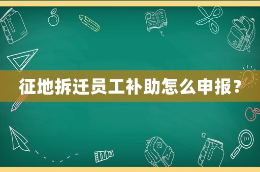 征地拆遷員工補(bǔ)助怎么申報(bào)？