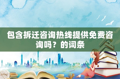 包含拆遷咨詢熱線提供免費(fèi)咨詢嗎？的詞條