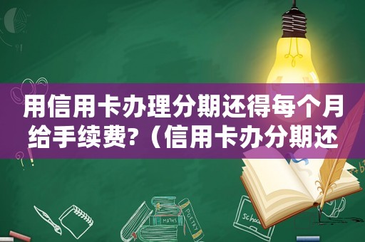 用信用卡辦理分期還得每個(gè)月給手續(xù)費(fèi)?（信用卡辦分期還款收費(fèi)嗎多少錢）