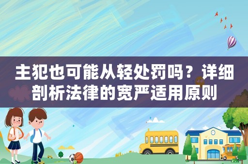 主犯也可能從輕處罰嗎？詳細(xì)剖析法律的寬嚴(yán)適用原則