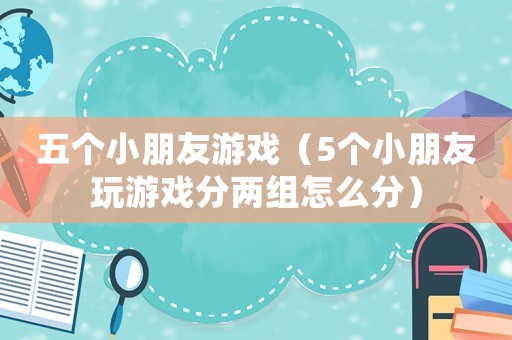 五個小朋友游戲（5個小朋友玩游戲分兩組怎么分）