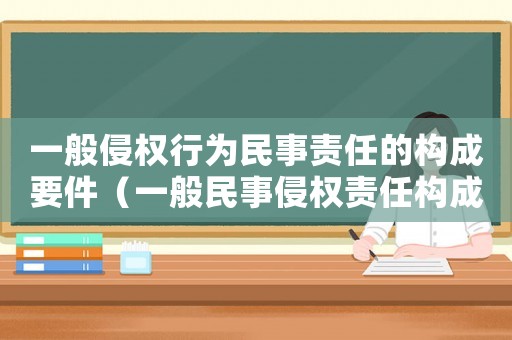 一般侵權(quán)行為民事責任的構(gòu)成要件（一般民事侵權(quán)責任構(gòu)成要件）