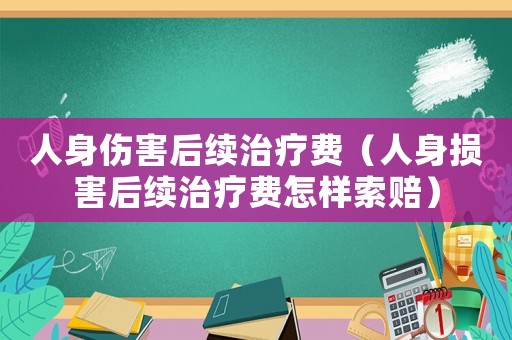 人身傷害后續(xù)治療費(fèi)（人身損害后續(xù)治療費(fèi)怎樣索賠）