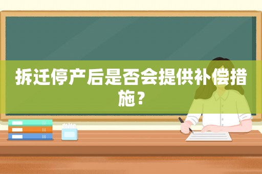 拆遷停產(chǎn)后是否會提供補(bǔ)償措施？