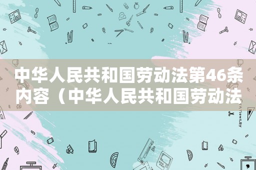 中華人民共和國勞動(dòng)法第46條內(nèi)容（中華人民共和國勞動(dòng)法第46條）