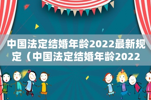 中國(guó)法定結(jié)婚年齡2022最新規(guī)定（中國(guó)法定結(jié)婚年齡2022最新）