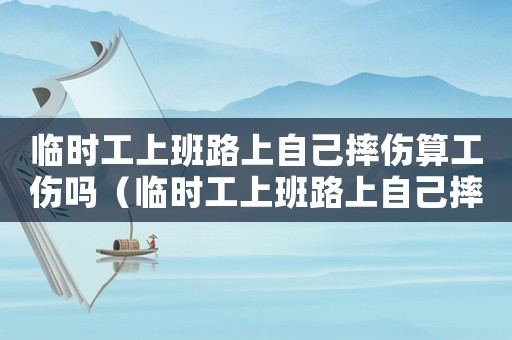臨時(shí)工上班路上自己摔傷算工傷嗎（臨時(shí)工上班路上自己摔傷算工傷嗎）