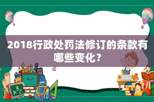 2018行政處罰法修訂的條款有哪些變化？