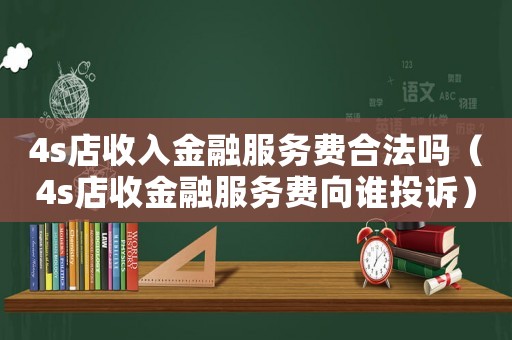 4s店收入金融服務(wù)費(fèi)合法嗎（4s店收金融服務(wù)費(fèi)向誰投訴）