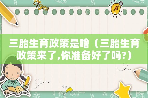 三胎生育政策是啥（三胎生育政策來了,你準(zhǔn)備好了嗎?）