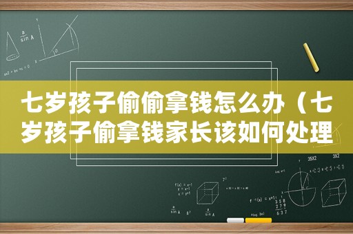 七歲孩子偷偷拿錢怎么辦（七歲孩子偷拿錢家長該如何處理）