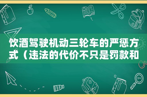 飲酒駕駛機(jī)動(dòng)三輪車的嚴(yán)懲方式（違法的代價(jià)不只是罰款和吊銷駕照）