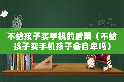不給孩子買(mǎi)手機(jī)的后果（不給孩子買(mǎi)手機(jī)孩子會(huì)自卑嗎）