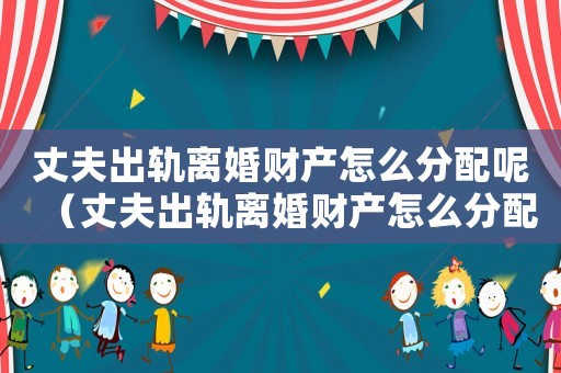 丈夫出軌離婚財(cái)產(chǎn)怎么分配呢（丈夫出軌離婚財(cái)產(chǎn)怎么分配）