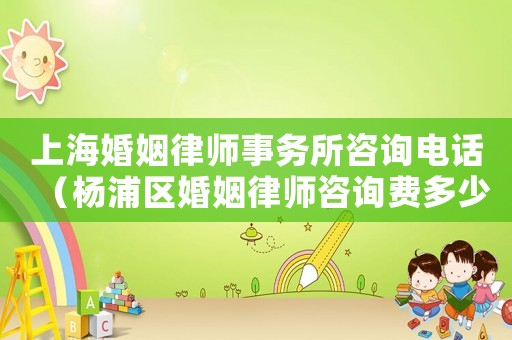 上海婚姻律師事務所咨詢電話（楊浦區(qū)婚姻律師咨詢費多少）