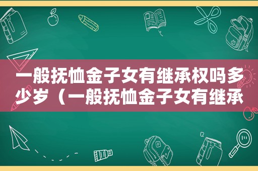 一般撫恤金子女有繼承權(quán)嗎多少歲（一般撫恤金子女有繼承權(quán)嗎）
