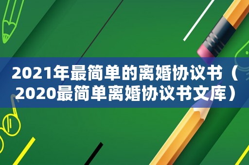 2021年最簡(jiǎn)單的離婚協(xié)議書（2020最簡(jiǎn)單離婚協(xié)議書文庫）