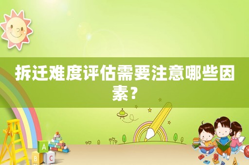拆遷難度評(píng)估需要注意哪些因素？