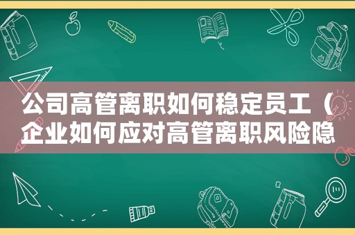 公司高管離職如何穩(wěn)定員工（企業(yè)如何應對高管離職風險隱患）