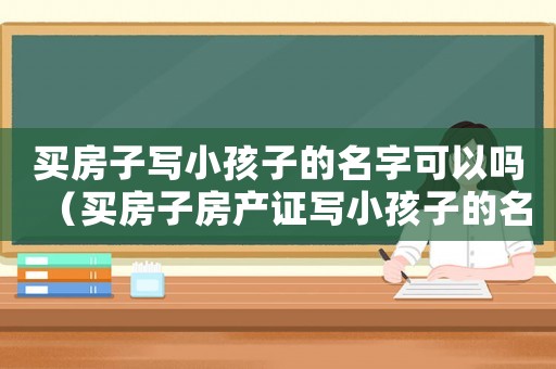 買房子寫小孩子的名字可以嗎（買房子房產(chǎn)證寫小孩子的名字行嗎）