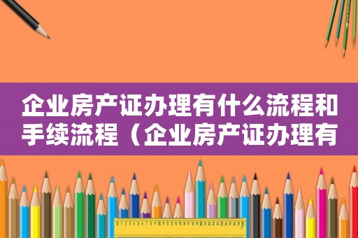 企業(yè)房產證辦理有什么流程和手續(xù)流程（企業(yè)房產證辦理有什么流程和手續(xù)）