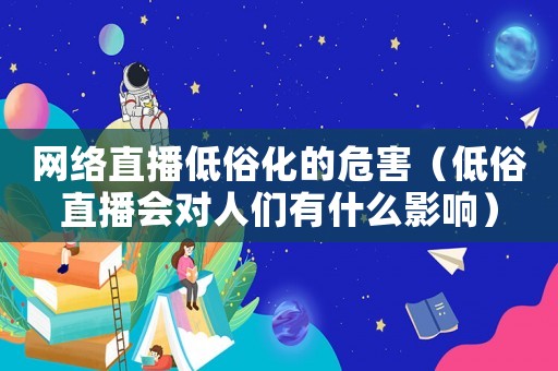 網(wǎng)絡(luò)直播低俗化的危害（低俗直播會對人們有什么影響）