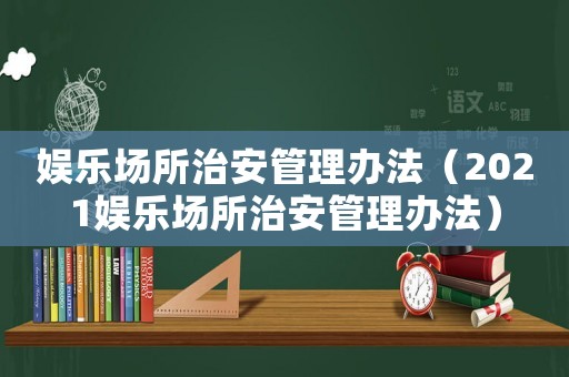 娛樂(lè)場(chǎng)所治安管理辦法（2021娛樂(lè)場(chǎng)所治安管理辦法）