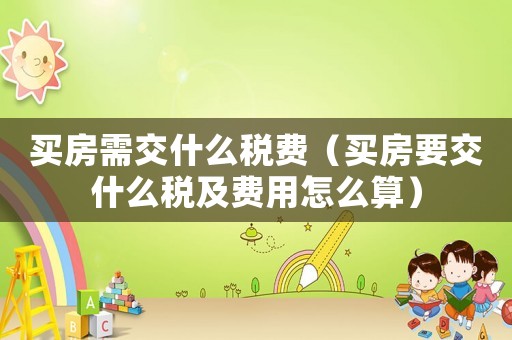 買房需交什么稅費(fèi)（買房要交什么稅及費(fèi)用怎么算）