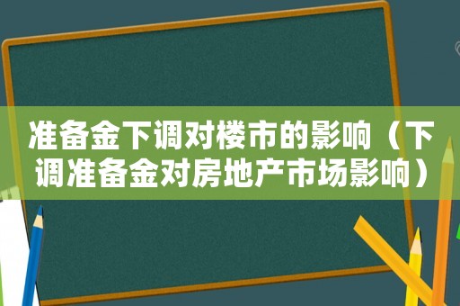 準(zhǔn)備金下調(diào)對(duì)樓市的影響（下調(diào)準(zhǔn)備金對(duì)房地產(chǎn)市場(chǎng)影響）