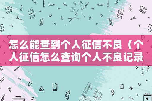 怎么能查到個(gè)人征信不良（個(gè)人征信怎么查詢(xún)個(gè)人不良記錄）