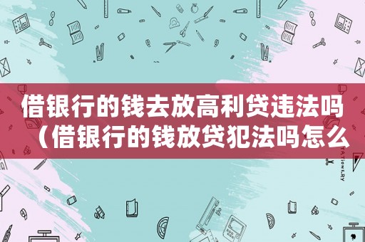 借銀行的錢去放高利貸違法嗎（借銀行的錢放貸犯法嗎怎么處理）