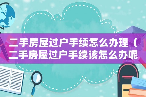 二手房屋過戶手續(xù)怎么辦理（二手房屋過戶手續(xù)該怎么辦呢）