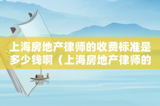 上海房地產(chǎn)律師的收費(fèi)標(biāo)準(zhǔn)是多少錢啊（上海房地產(chǎn)律師的收費(fèi)標(biāo)準(zhǔn)是多少錢）