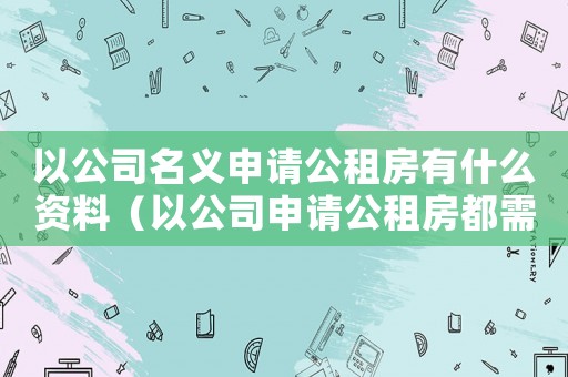 以公司名義申請公租房有什么資料（以公司申請公租房都需要什么資料）