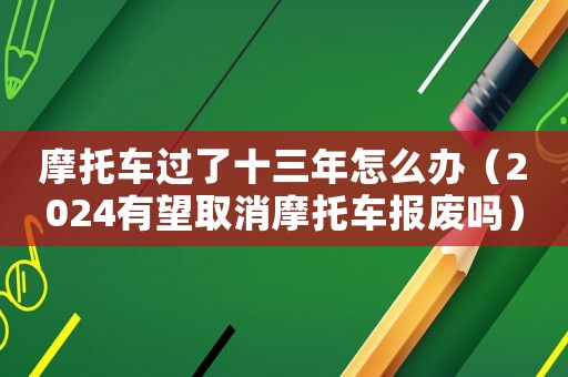 摩托車過(guò)了十三年怎么辦（2024有望取消摩托車報(bào)廢嗎）