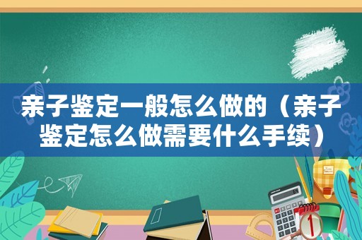 親子鑒定一般怎么做的（親子鑒定怎么做需要什么手續(xù)）