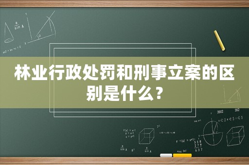 林業(yè)行政處罰和刑事立案的區(qū)別是什么？