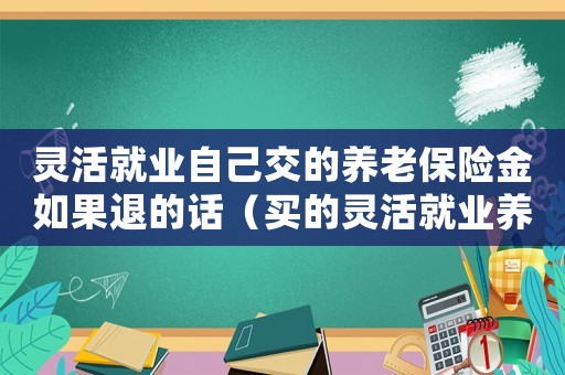 靈活就業(yè)自己交的養(yǎng)老保險(xiǎn)金如果退的話（買的靈活就業(yè)養(yǎng)老保險(xiǎn)可以退保嗎）