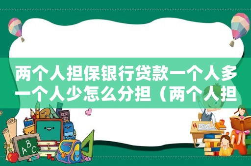 兩個人擔(dān)保銀行貸款一個人多一個人少怎么分擔(dān)（兩個人擔(dān)保銀行貸款怎么分擔(dān)）