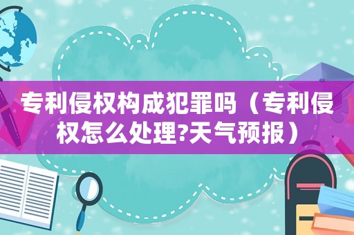 專利侵權(quán)構(gòu)成犯罪嗎（專利侵權(quán)怎么處理?天氣預(yù)報(bào)）