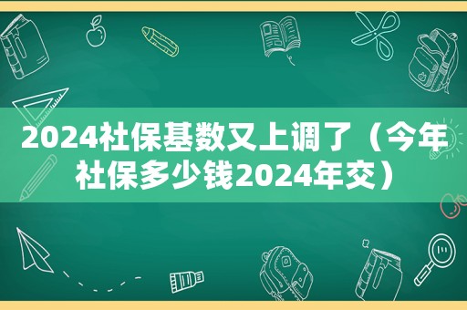 2024社保基數(shù)又上調(diào)了（今年社保多少錢2024年交）