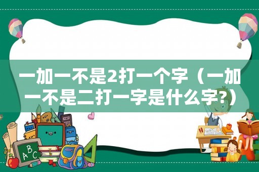 一加一不是2打一個(gè)字（一加一不是二打一字是什么字?）