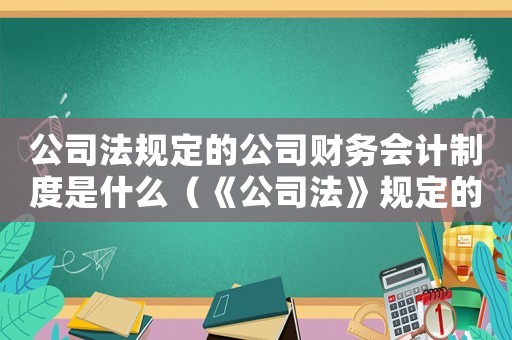 公司法規(guī)定的公司財(cái)務(wù)會(huì)計(jì)制度是什么（《公司法》規(guī)定的公司財(cái)務(wù)會(huì)計(jì)制度是）