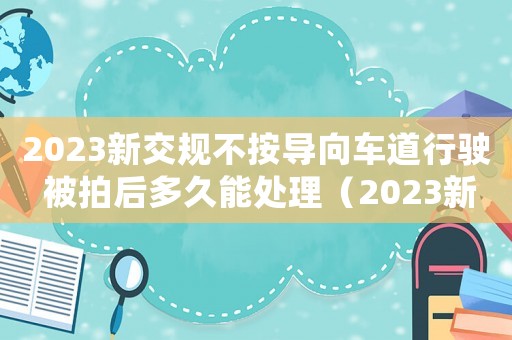2023新交規(guī)不按導向車道行駛 被拍后多久能處理（2023新交規(guī)不按導向車道行駛）